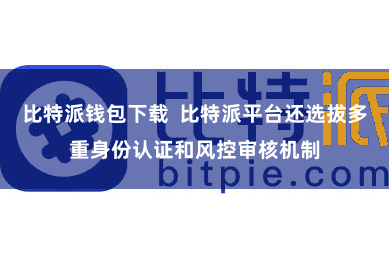 比特派钱包下载  比特派平台还选拔多重身份认证和风控审核机制