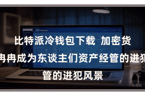 比特派冷钱包下载  加密货币正冉冉成为东谈主们资产经管的进犯风景